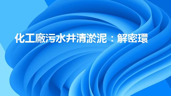 化工廠污水井清淤泥：解密環(huán)保奇跡，揭秘神奇的凈化步驟！